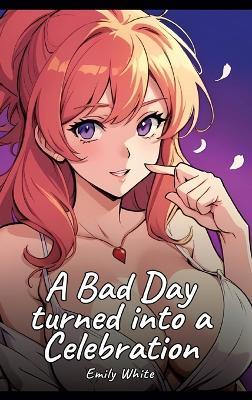 A Bad Day turned into a Celebration: Sexy Erotic Stories for Adults Illustrated with Hentai Images - Naked Illustrations - Emily White - cover