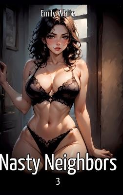 Nasty Neighbors. 3: Hentai & Manga Illustrated Erotic Short Stories - A Steamy Collection of Hardcore, Naughty, and Dirty Fantasies - Emily White - cover