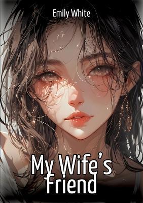 My Wife's Friend: Hentai & Manga Illustrated Erotic Short Stories - A Steamy Collection of Hardcore, Naughty, and Dirty Fantasies - Emily White - cover