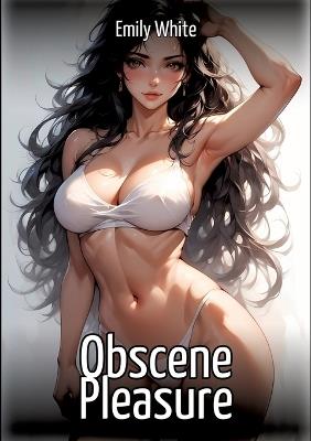 Obscene Pleasure: Hentai & Manga Illustrated Erotic Short Stories - A Steamy Collection of Hardcore, Naughty, and Dirty Sexual Fantasies - Emily White - cover