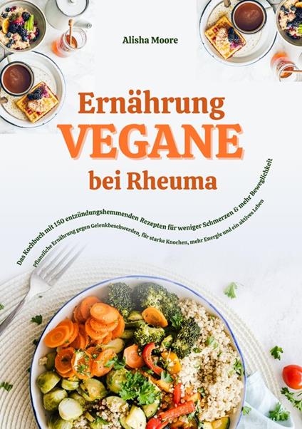 Vegane Ernährung bei Rheuma: Das Kochbuch mit 150 entzündungshemmenden Rezepten für weniger Schmerzen & mehr Beweglichkeit