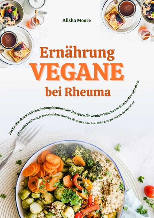 Vegane Ernährung bei Rheuma: Das Kochbuch mit 150 entzündungshemmenden Rezepten für weniger Schmerzen & mehr Beweglichkeit