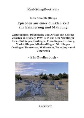 Episoden aus einer dunklen Zeit zur Erinnerung und Mahnung - ein Quellenbuch - Kurzform -: Zeitzeugnisse Nationalsozialismus & 2. Weltkrieg Nördlinger Ries (Bühlingen, Enslingen, Fremdingen, Hainsfarth, Heuberg, Marktoffingen, Minderoffingen, Nördlingen, O - Peter Stimpfle - cover