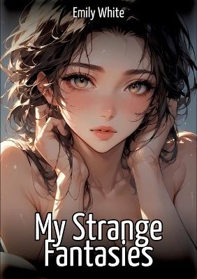 My Strange Fantasies: Hentai & Manga Illustrated Erotic Short Stories - A Steamy Collection of Hardcore, Naughty, and Dirty Sexual Fantasies - Emily White - cover