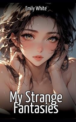 My Strange Fantasies: Hentai & Manga Illustrated Erotic Short Stories - A Steamy Collection of Hardcore, Naughty, and Dirty Sexual Fantasies - Emily White - cover