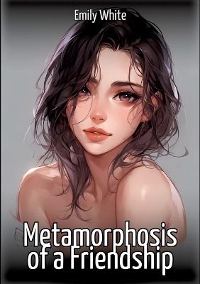 Metamorphosis of a Friendship: Collection of Sexy Erotic Stories for Adults Illustrated with Nude Manga and Hentai Images - Emily White - cover