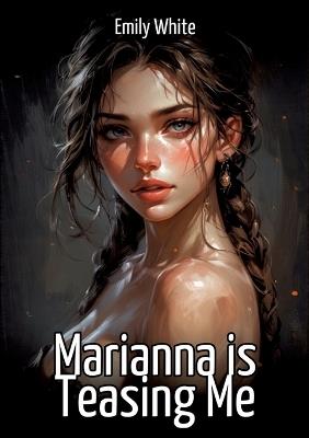 Marianna is Teasing Me: Collection of Sexy Erotic Stories for Adults Illustrated with Nude Manga and Hentai Images - Emily White - cover