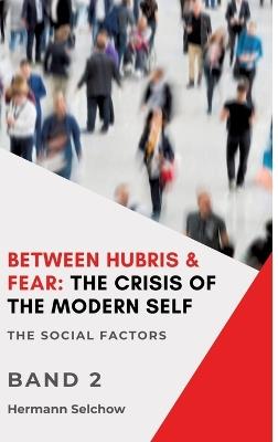 Between Hubris & Fear: The Crisis of the Modern Self - Volume II: The Social Factors - Hermann Selchow - cover