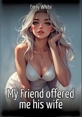 My Friend offered me his wife: Collection of Sexy Erotic Stories for Adults Illustrated with Nude Manga and Hentai Images - Emily White - cover