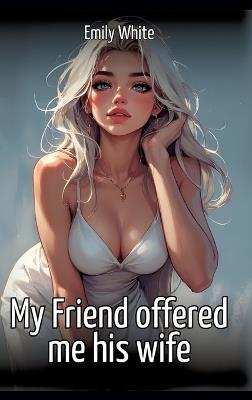 My Friend offered me his wife: Collection of Sexy Erotic Stories for Adults Illustrated with Nude Manga and Hentai Images - Emily White - cover