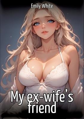My ex-wife's friend: Collection of Sexy Erotic Stories for Adults Illustrated with Nude Manga and Hentai Images - Emily White - cover