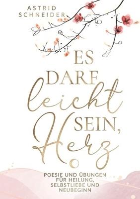 Es darf leicht sein, Herz. Ein poetischer Begleiter für Frauen.: Poesie und Übungen für Heilung, Selbstliebe und Neubeginn - Astrid Schneider - cover