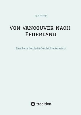Von Vancouver nach Feuerland, eine Reise von Vancouver nach Mexiko-Stadt, dann weiter nach Quito, Cusco, Santiago de Chile nach Punta Arenas: Eine Reise durch die Geschichte Amerikas - Egon Harings - cover