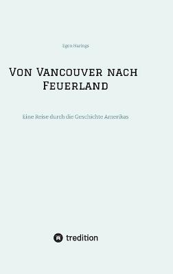 Von Vancouver nach Feuerland, eine Reise von Vancouver nach Mexiko-Stadt, dann weiter nach Quito, Cusco, Santiago de Chile nach Punta Arenas: Eine Reise durch die Geschichte Amerikas - Egon Harings - cover