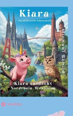Kiara, das Schweinhorn zu Besuch in Nordrhein - Westfalen: Die Wunder von Nordrhein-Westfalen - Michael Schild - cover