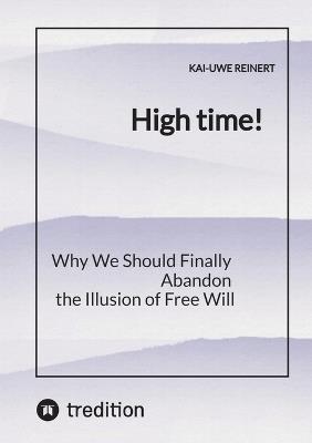 High time!: Why We Should Finally Abandon the Illusion of Free Will - Kai-Uwe Reinert - cover