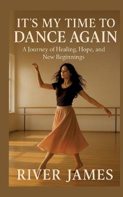 It's My Time to Dance Again: A Journey of Healing, Hope, and New Beginnings - River James - cover