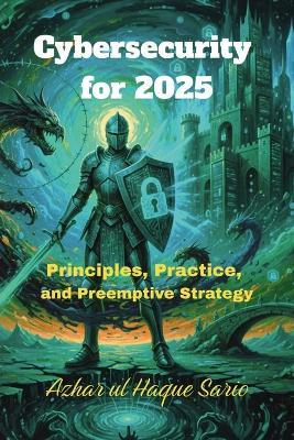 Cybersecurity for 2025: Principles, Practice, and Preemptive Strategy - Azhar Ul Haque Sario - cover
