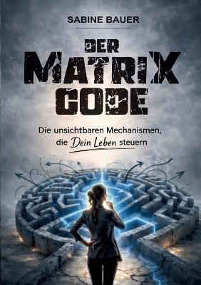 Der Matrix Code: Die unsichtbaren Mechanismen, die Dein Leben steuern - Sabine Bauer - cover
