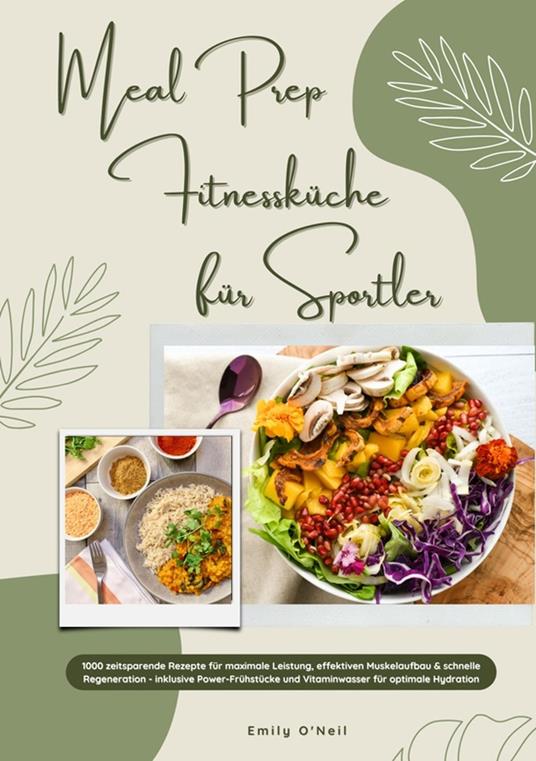 Meal Prep Fitnessküche für Sportler: 1000 zeitsparende Rezepte für maximale Leistung, effektiven Muskelaufbau & schnelle Regeneration - inkl. Power-Frühstücke und Vitaminwasser für optimale Hydration