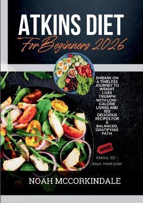 Atkins Diet for Beginners 2026: Embark on a timeless journey to weight loss triumph with low-calorie living and 180 delicious recipes for a balanced, gratifying path. - Noah McCorkindale - cover