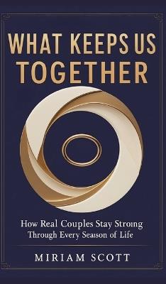 What Keeps Us Together: How Real Couples Stay Strong Through Every Season of Life - Miriam Scott - cover