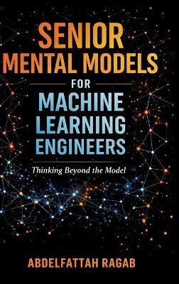Senior Machine Learning Mental Models: How Experienced Engineers Think, Make Tradeoffs, and Design Real-World ML Systems - Abdelfattah Ragab - cover