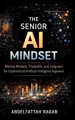 The Senior AI Mindset: Mental Models, Tradeoffs, and Judgment for Experienced Artificial Intelligence Engineers - Abdelfattah Ragab - cover