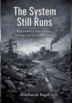 The System Still Runs: Responsibility After Failure, Damage, and Irreversible Harm - Abdelfattah Ragab - cover