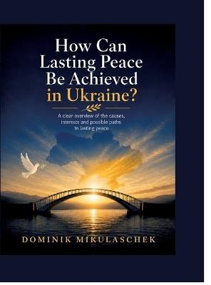 How can lasting peace be achieved in Ukraine?: A clear overview of the causes, interests and possible paths to lasting peace - Dominik Mikulaschek - cover