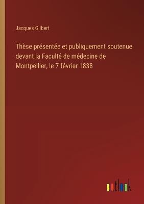 Thèse présentée et publiquement soutenue devant la Faculté de médecine de Montpellier, le 7 février 1838 - Jacques Gilbert - cover