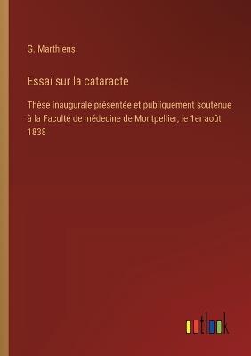 Essai sur la cataracte: Thèse inaugurale présentée et publiquement soutenue à la Faculté de médecine de Montpellier, le 1er août 1838 - G Marthiens - cover