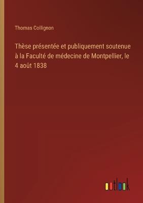 Thèse présentée et publiquement soutenue à la Faculté de médecine de Montpellier, le 4 août 1838 - Thomas Collignon - cover
