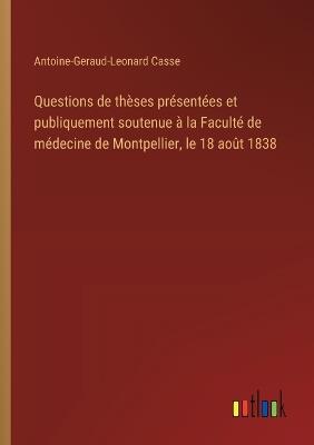 Questions de thèses présentées et publiquement soutenue à la Faculté de médecine de Montpellier, le 18 août 1838 - Antoine-Geraud-Leonard Casse - cover