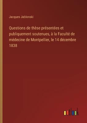 Questions de thèse présentées et publiquement soutenues, à la Faculté de médecine de Montpellier, le 14 décembre 1838 - Jacques Jablonski - cover