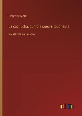 La cachucha, ou trois coeurs tout neufs: Vaudeville en un acte - Librettist Morel - cover