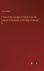 A View of the Coinage of Ireland, From the Invasion of the Danes to the Reign of George IV