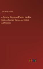 A Concise Glossary of Terms Used in Grecian, Roman, Italian, and Gothic Architecture