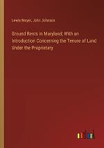 Ground Rents in Maryland; With an Introduction Concerning the Tenure of Land Under the Proprietary