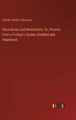 Illustrations and Meditations: Or, Flowers from a Puritan's Garden, Distilled and Dispensed