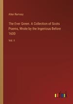 The Ever Green. A Collection of Scots Poems, Wrote by the Ingenious Before 1600: Vol. II