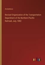 Revised Organization of the Transportation Department of the Northern Pacific Railroad, July, 1882