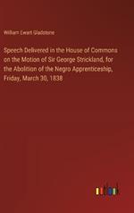 Speech Delivered in the House of Commons on the Motion of Sir George Strickland, for the Abolition of the Negro Apprenticeship, Friday, March 30, 1838