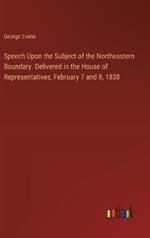 Speech Upon the Subject of the Northeastern Boundary. Delivered in the House of Representatives, February 7 and 8, 1838