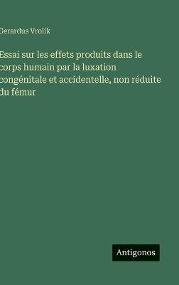 Essai sur les effets produits dans le corps humain par la luxation congénitale et accidentelle, non réduite du fémur - Gerardus Vrolik - cover