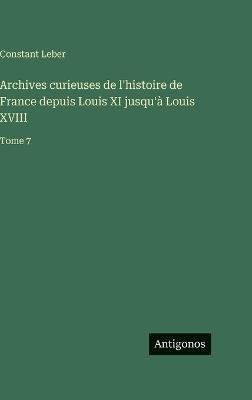 Archives curieuses de l'histoire de France depuis Louis XI jusqu'à Louis XVIII: Tome 7 - Constant Leber - cover