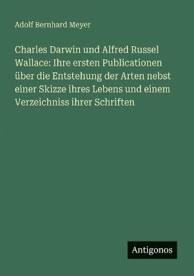 Charles Darwin und Alfred Russel Wallace: Ihre ersten Publicationen über die Entstehung der Arten nebst einer Skizze ihres Lebens und einem Verzeichniss ihrer Schriften - Adolf Bernhard Meyer - cover
