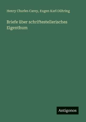 Briefe über schriftestellerisches Eigenthum - Henry Charles Carey,Eugen Karl Dühring - cover