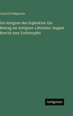 Die Antigone des Sophokles: Ein Beitrag zur Antigone-Litteratur: August Boeckh zum Todtenopfer - Leopold Seligmann - cover