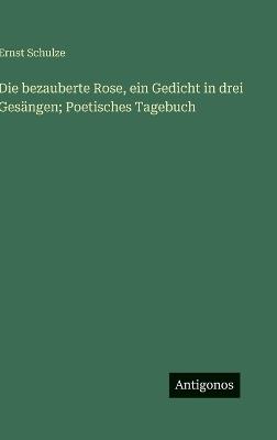 Die bezauberte Rose, ein Gedicht in drei Gesängen; Poetisches Tagebuch - Ernst Schulze - cover